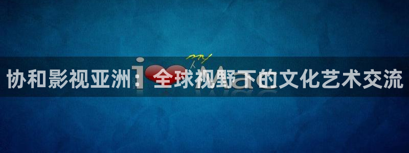 99视频站：协和影视亚洲：全球视野下的文化艺术交流