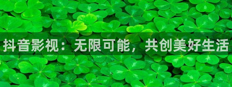 亚洲99视频：抖音影视：无限可能，共创美好生活