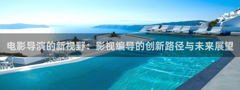 蜜桃99视频网站：电影导演的新视野：影视编导的创新路径与未来展望