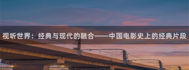 99视频在线观看在线：视听世界：经典与现代的融合——中国电影史上的经典片段