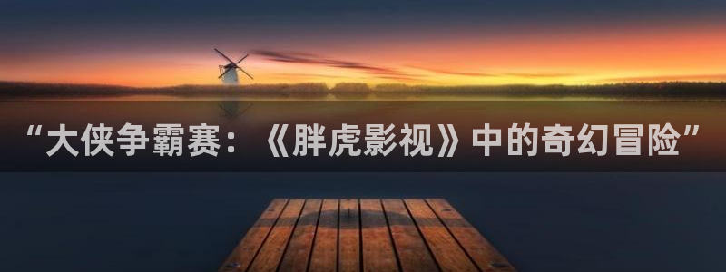 99视频精品全部观看10：“大侠争霸赛：《胖虎影视》中的奇幻冒险”