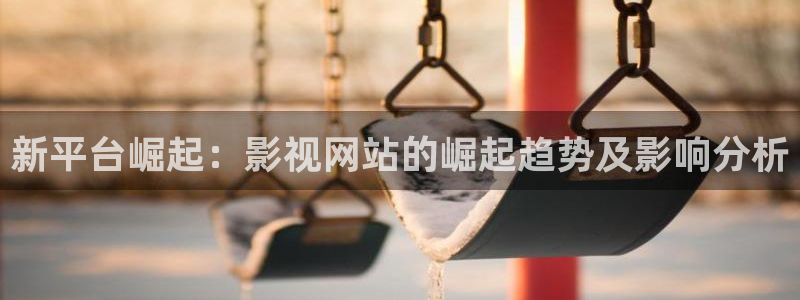 99视频网站在线观看：新平台崛起：影视网站的崛起趋势及影响分析