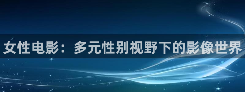 青青99视频：女性电影：多元性别视野下的影像世界