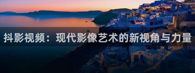 99视频在线观看：抖影视频：现代影像艺术的新视角与力量