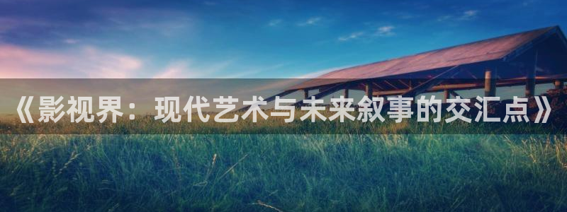 99视频网址：《影视界：现代艺术与未来叙事的交汇点》