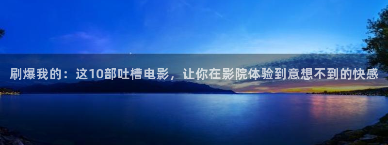 99视频免费福利：刷爆我的：这10部吐槽电影，让你在影院体验到意想不到的快感